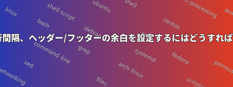 フォント、行間隔、ヘッダー/フッターの余白を設定するにはどうすればいいですか?