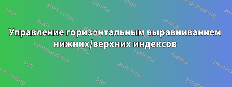 Управление горизонтальным выравниванием нижних/верхних индексов