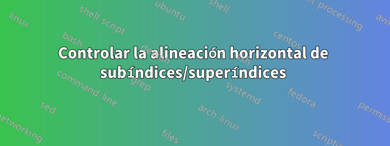 Controlar la alineación horizontal de subíndices/superíndices