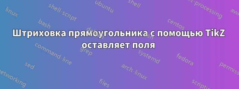 Штриховка прямоугольника с помощью TikZ оставляет поля
