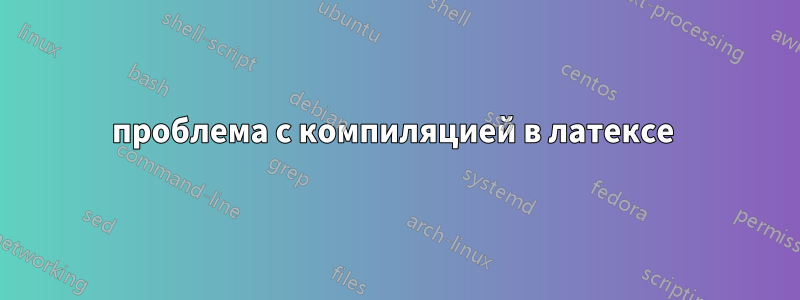 проблема с компиляцией в латексе 