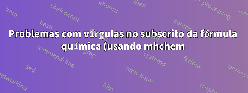 Problemas com vírgulas no subscrito da fórmula química (usando mhchem)