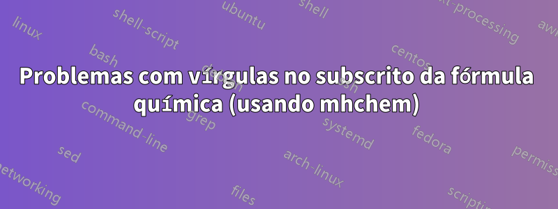 Problemas com vírgulas no subscrito da fórmula química (usando mhchem)