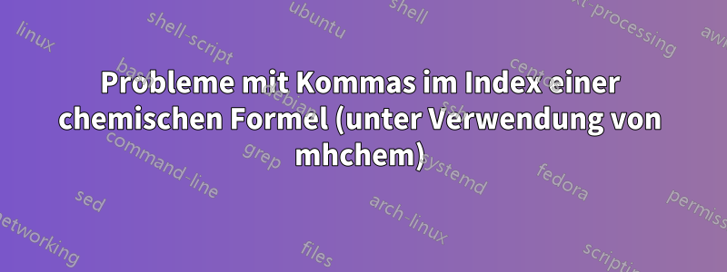 Probleme mit Kommas im Index einer chemischen Formel (unter Verwendung von mhchem)
