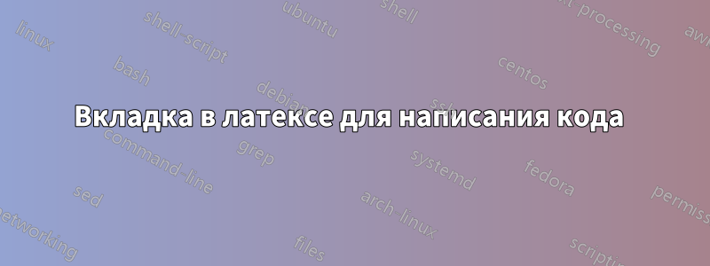 Вкладка в латексе для написания кода 