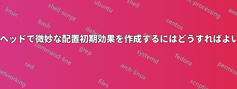 セットアップヘッドで微妙な配置初期効果を作成するにはどうすればよいでしょうか?