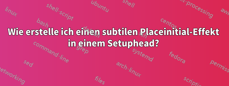 Wie erstelle ich einen subtilen Placeinitial-Effekt in einem Setuphead?