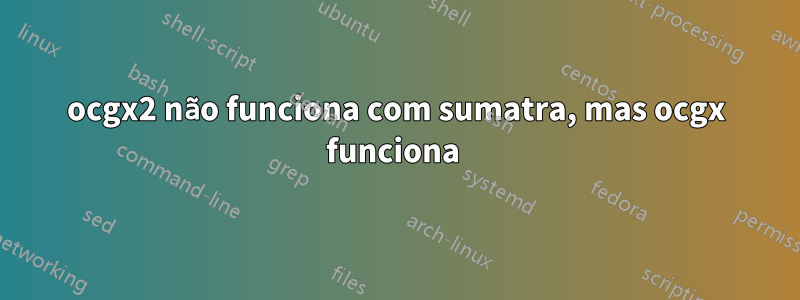 ocgx2 não funciona com sumatra, mas ocgx funciona 