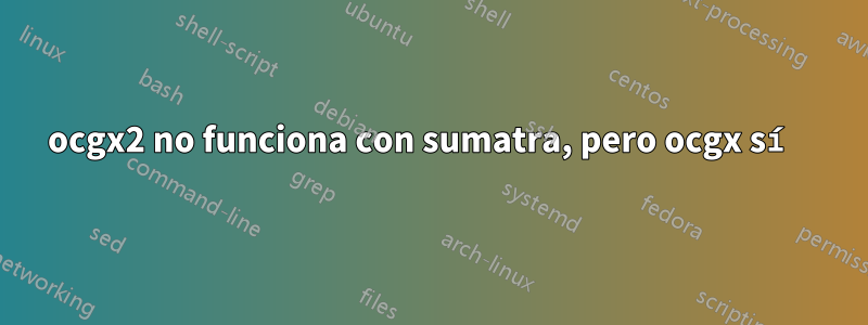 ocgx2 no funciona con sumatra, pero ocgx sí