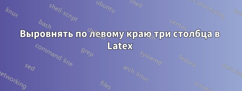Выровнять по левому краю три столбца в Latex