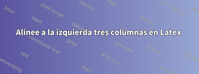 Alinee a la izquierda tres columnas en Latex
