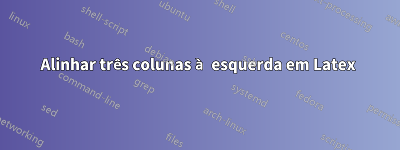 Alinhar três colunas à esquerda em Latex