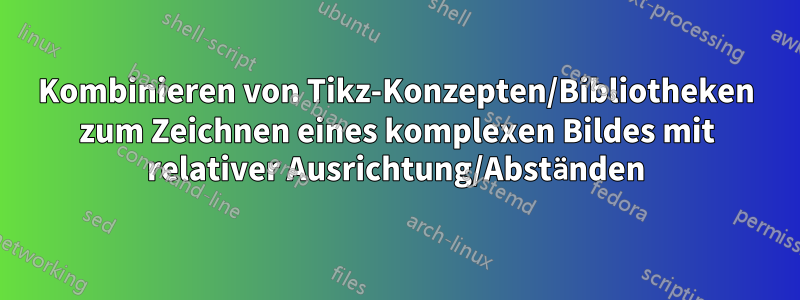 Kombinieren von Tikz-Konzepten/Bibliotheken zum Zeichnen eines komplexen Bildes mit relativer Ausrichtung/Abständen