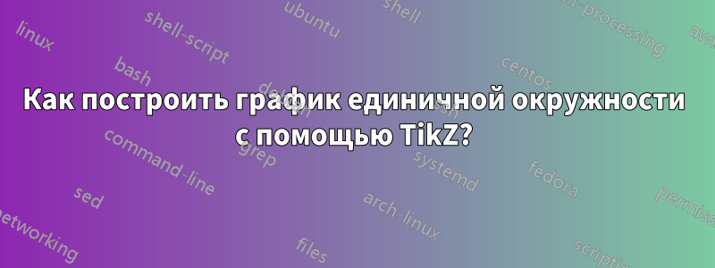 Как построить график единичной окружности с помощью TikZ?