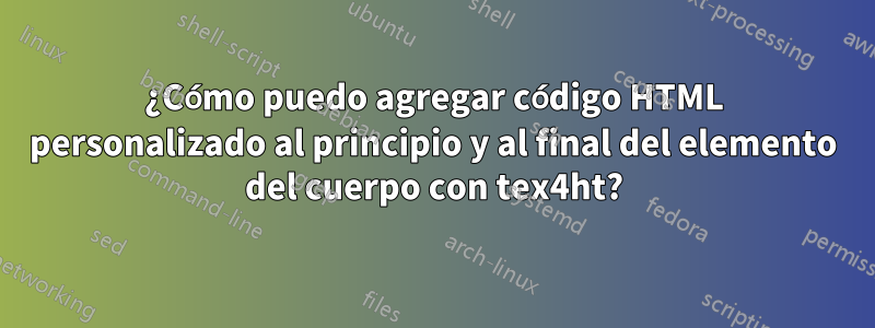 ¿Cómo puedo agregar código HTML personalizado al principio y al final del elemento del cuerpo con tex4ht?