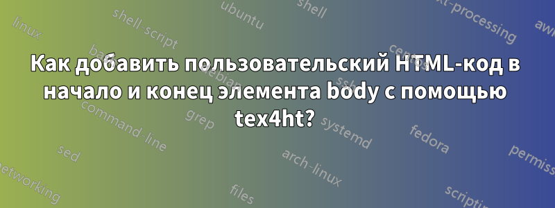 Как добавить пользовательский HTML-код в начало и конец элемента body с помощью tex4ht?