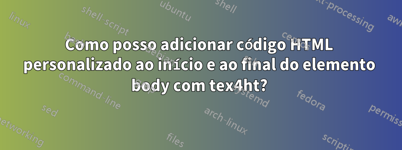 Como posso adicionar código HTML personalizado ao início e ao final do elemento body com tex4ht?