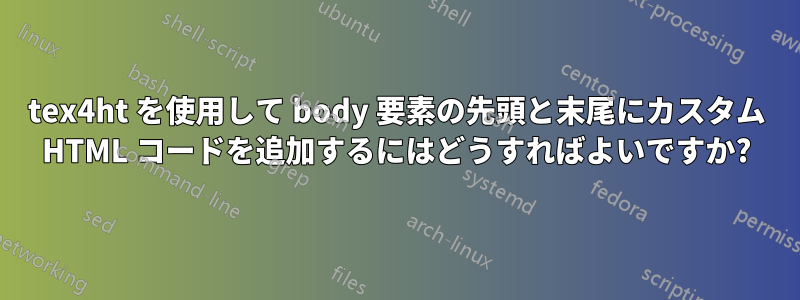 tex4ht を使用して body 要素の先頭と末尾にカスタム HTML コードを追加するにはどうすればよいですか?