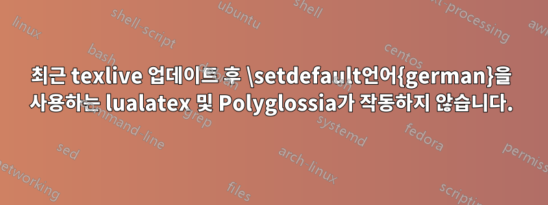 최근 texlive 업데이트 후 \setdefault언어{german}을 사용하는 lualatex 및 Polyglossia가 작동하지 않습니다.