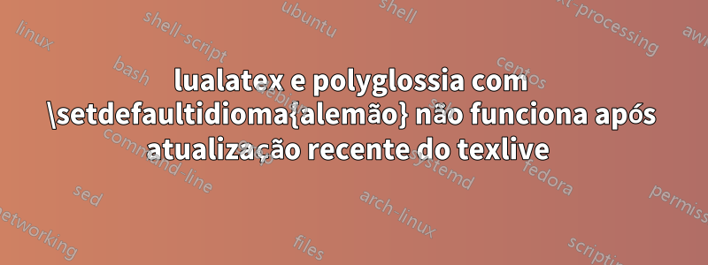 lualatex e polyglossia com \setdefaultidioma{alemão} não funciona após atualização recente do texlive 