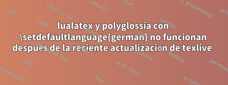 lualatex y polyglossia con \setdefaultlanguage{german} no funcionan después de la reciente actualización de texlive 