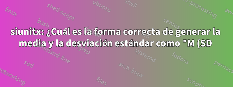 siunitx: ¿Cuál es la forma correcta de generar la media y la desviación estándar como "M (SD)" en una columna S?