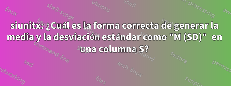 siunitx: ¿Cuál es la forma correcta de generar la media y la desviación estándar como "M (SD)" en una columna S?
