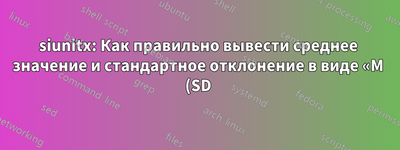 siunitx: Как правильно вывести среднее значение и стандартное отклонение в виде «M (SD)» в S-столбце?