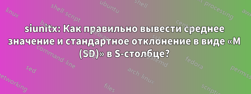 siunitx: Как правильно вывести среднее значение и стандартное отклонение в виде «M (SD)» в S-столбце?