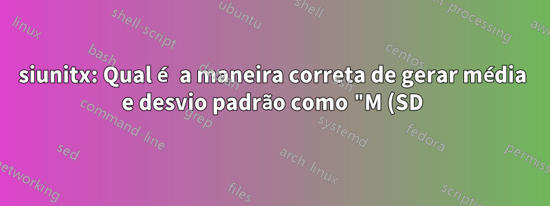 siunitx: Qual é a maneira correta de gerar média e desvio padrão como "M (SD)" em uma coluna S?