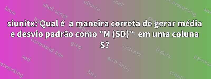 siunitx: Qual é a maneira correta de gerar média e desvio padrão como "M (SD)" em uma coluna S?