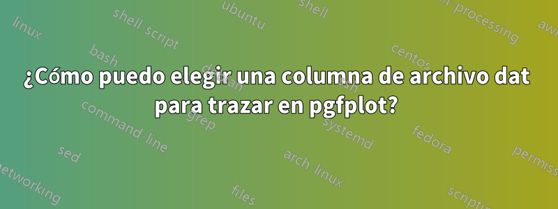 ¿Cómo puedo elegir una columna de archivo dat para trazar en pgfplot?