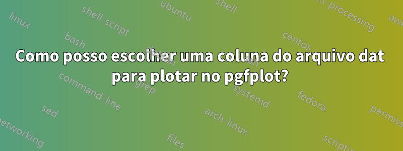 Como posso escolher uma coluna do arquivo dat para plotar no pgfplot?
