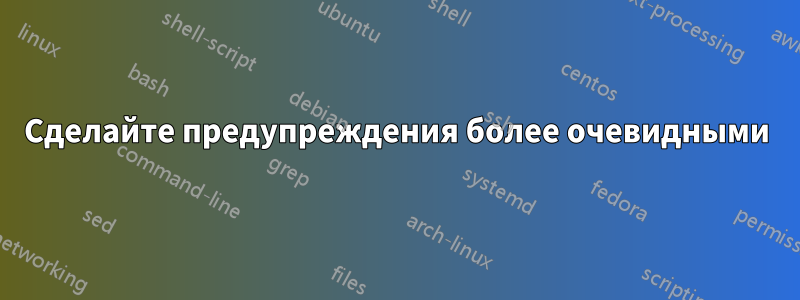 Сделайте предупреждения более очевидными