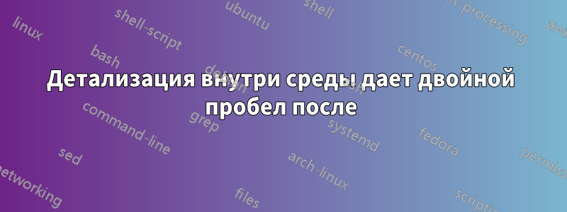 Детализация внутри среды дает двойной пробел после