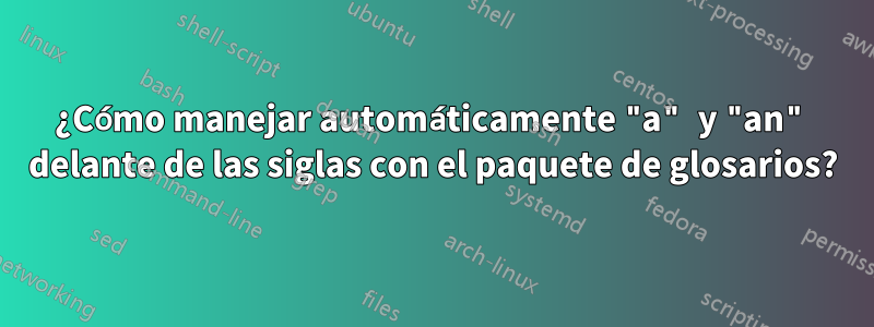 ¿Cómo manejar automáticamente "a" y "an" delante de las siglas con el paquete de glosarios?