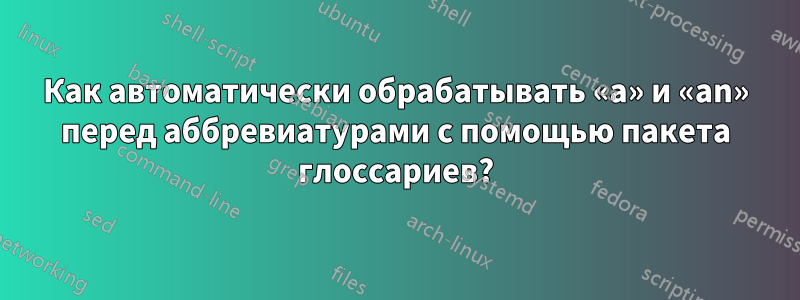 Как автоматически обрабатывать «a» и «an» перед аббревиатурами с помощью пакета глоссариев?
