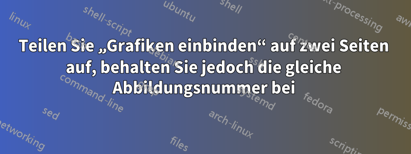 Teilen Sie „Grafiken einbinden“ auf zwei Seiten auf, behalten Sie jedoch die gleiche Abbildungsnummer bei