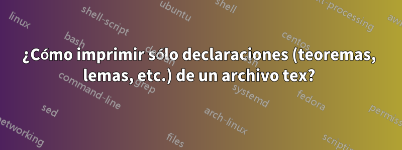 ¿Cómo imprimir sólo declaraciones (teoremas, lemas, etc.) de un archivo tex?