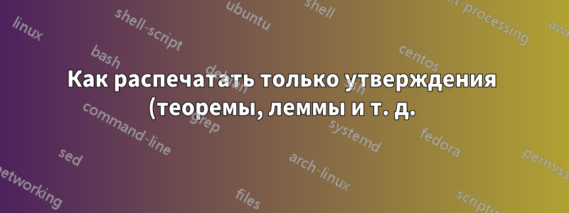 Как распечатать только утверждения (теоремы, леммы и т. д.) из tex-файла?