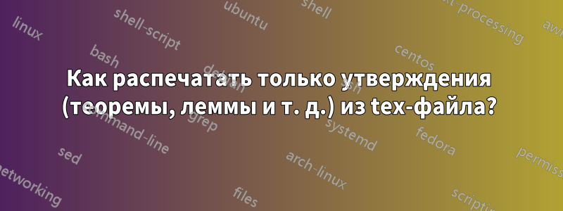 Как распечатать только утверждения (теоремы, леммы и т. д.) из tex-файла?