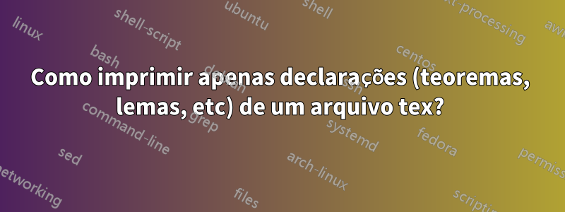 Como imprimir apenas declarações (teoremas, lemas, etc) de um arquivo tex?