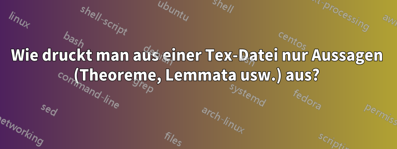 Wie druckt man aus einer Tex-Datei nur Aussagen (Theoreme, Lemmata usw.) aus?