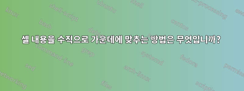 셀 내용을 수직으로 가운데에 맞추는 방법은 무엇입니까?