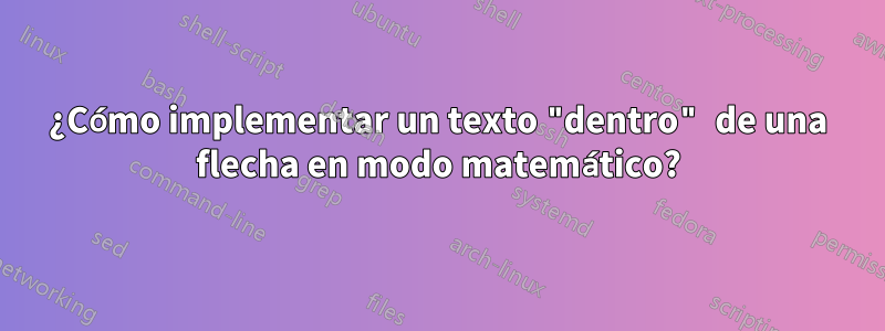 ¿Cómo implementar un texto "dentro" de una flecha en modo matemático?