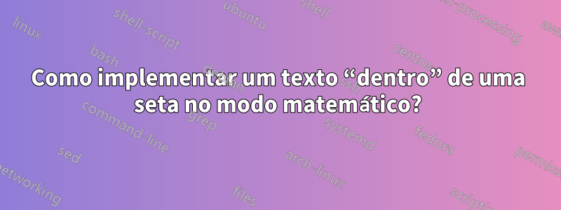 Como implementar um texto “dentro” de uma seta no modo matemático?