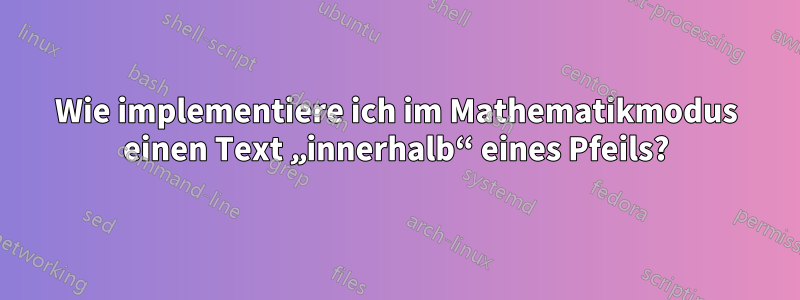 Wie implementiere ich im Mathematikmodus einen Text „innerhalb“ eines Pfeils?