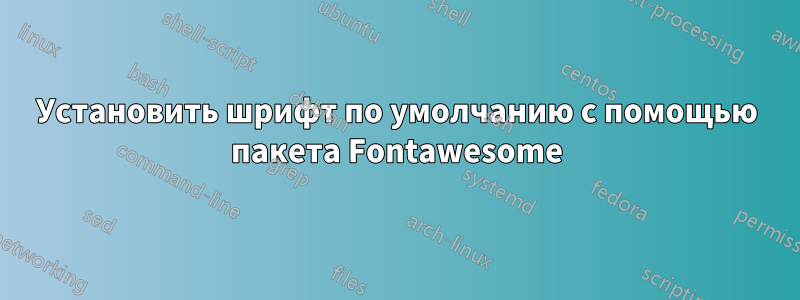 Установить шрифт по умолчанию с помощью пакета Fontawesome