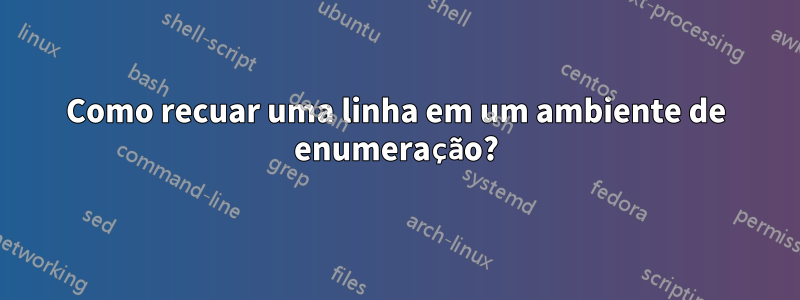 Como recuar uma linha em um ambiente de enumeração?