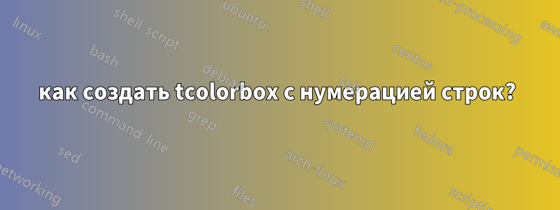 как создать tcolorbox с нумерацией строк?